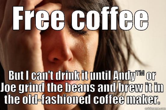 FREE COFFEE BUT I CAN'T DRINK IT UNTIL ANDY™ OR JOE GRIND THE BEANS AND BREW IT IN THE OLD-FASHIONED COFFEE MAKER. First World Problems