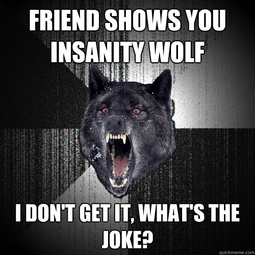 Friend Shows you Insanity Wolf i don't get it, what's the joke?  Insanity Wolf