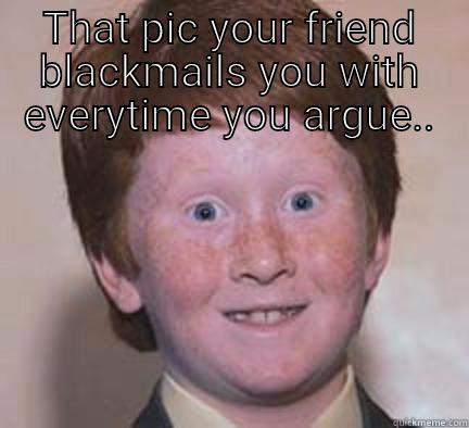 THAT PIC YOUR FRIEND BLACKMAILS YOU WITH EVERYTIME YOU ARGUE..  Over Confident Ginger