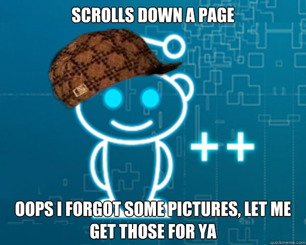 Scrolls down a page Oops i forgot some pictures, let me get those for ya - Scrolls down a page Oops i forgot some pictures, let me get those for ya  Scumbag RES