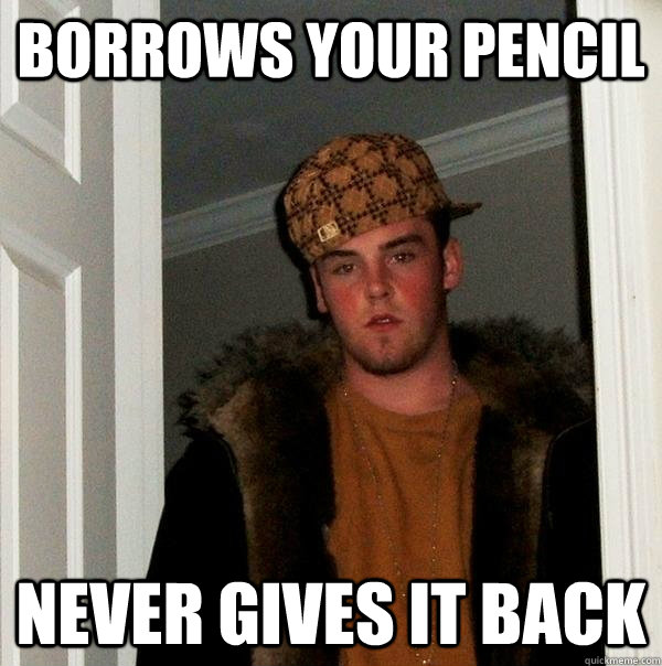 BORROWS YOUR PENCIL NEVER GIVES IT BACK  Scumbag Steve