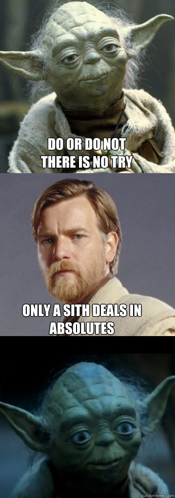 DO OR DO NOT
THERE IS NO TRY ONLY A SITH DEALS IN ABSOLUTES - DO OR DO NOT
THERE IS NO TRY ONLY A SITH DEALS IN ABSOLUTES  Yoda