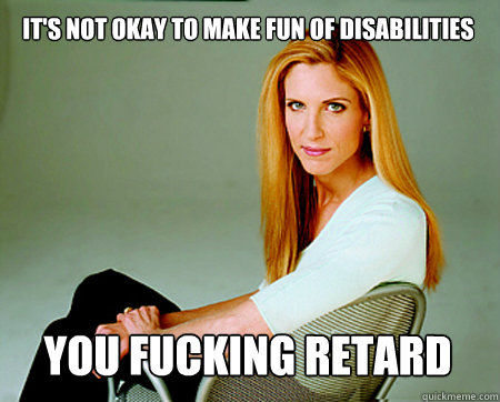 it's not okay to make fun of disabilities you fucking retard - it's not okay to make fun of disabilities you fucking retard  Almost Politically Correct Coulter