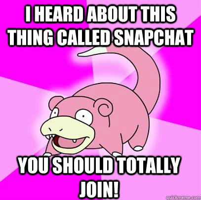 I heard about this thing called snapchat You should totally join!  Slowpoke