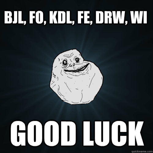 BJL, FO, KDL, FE, DRW, WI good luck  Forever Alone