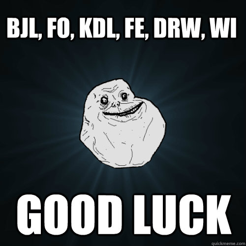 BJL, FO, KDL, FE, DRW, WI good luck - BJL, FO, KDL, FE, DRW, WI good luck  Forever Alone