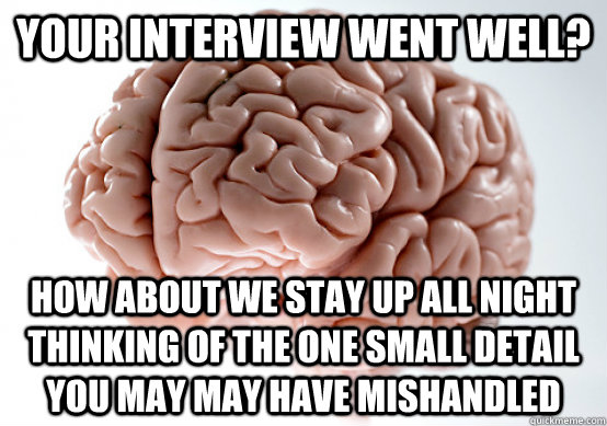 Your interview went well? How about we stay up all night thinking of the one small detail you may may have mishandled  Scumbag Brain make you late to work