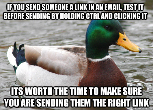 If you send someone a link in an email, test it before sending by holding ctrl and clicking it Its worth the time to make sure you are sending them the right link  Actual Advice Mallard