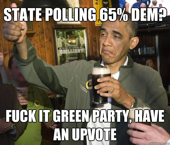 STATE POLLING 65% DEM? FUCK IT GREEN PARTY, HAVE AN UPVOTE  Upvoting Obama