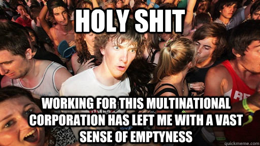 holy shit working for this multinational corporation has left me with a vast sense of emptyness  Sudden Clarity Clarence