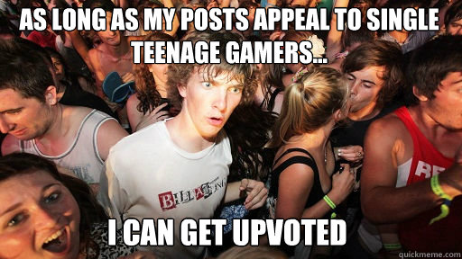 As long as my posts appeal to single teenage gamers...
 I can get upvoted - As long as my posts appeal to single teenage gamers...
 I can get upvoted  Sudden Clarity Clarence