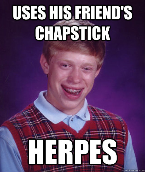 Uses his friend's chapstick Herpes  Bad Luck Brian