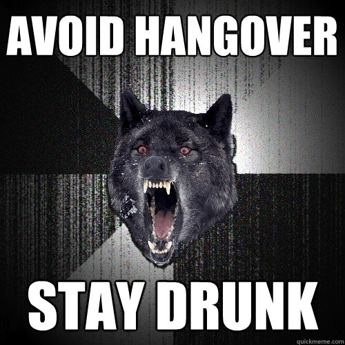 avoid hangover stay drunk  Insanity Wolf