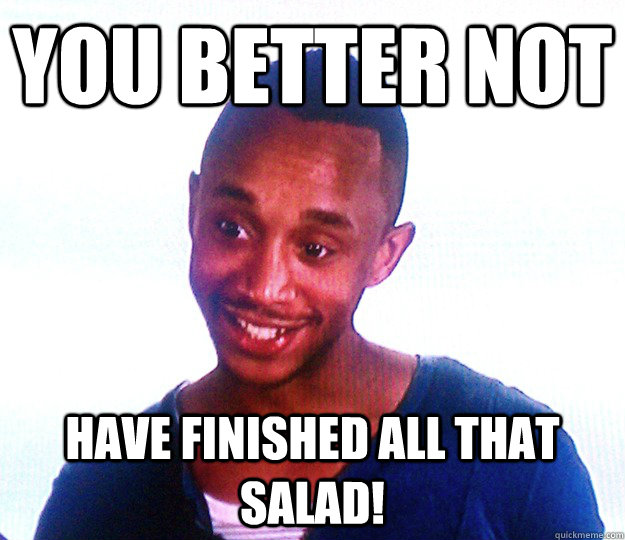 you better not HAVE finished all that salad!  the anorexic boyfriend