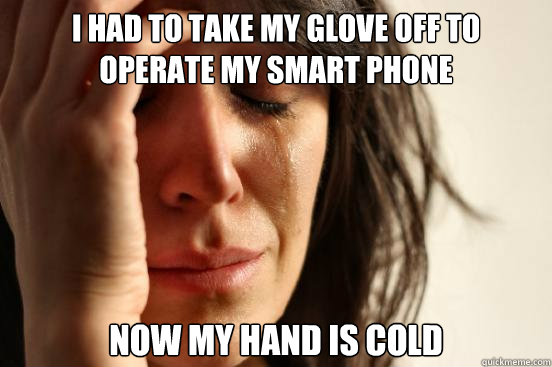 I had to take my glove off to operate my smart phone Now my hand is cold    First World Problems