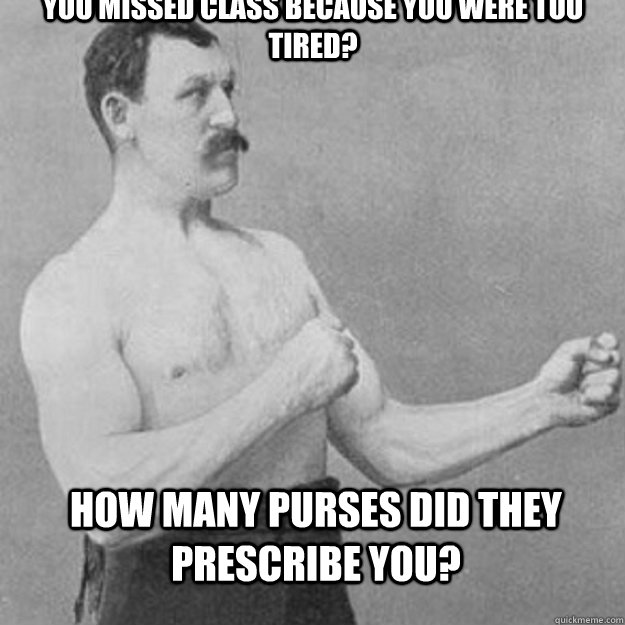 You missed class because you were too tired? How many purses did they prescribe you?  overly manly man