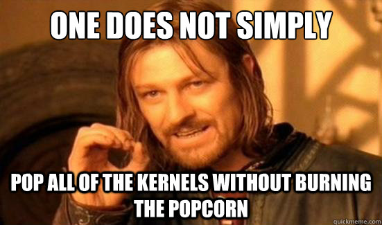 One Does Not Simply pop all of the kernels without burning the popcorn  Boromir