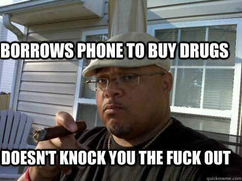 Borrows Phone to buy drugs Doesn't knock you the fuck out  Ghetto Good Guy Greg