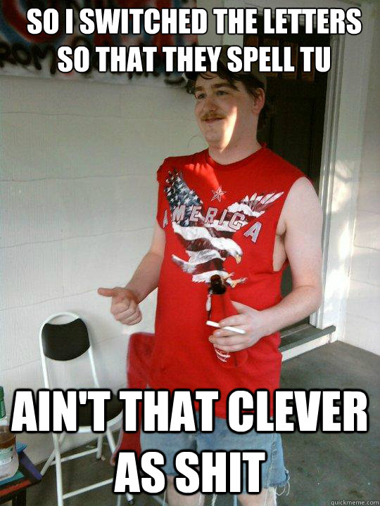 So i switched the letters so that they spell tu ain't that clever as shit  Redneck Randal