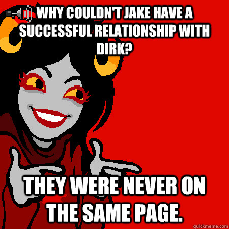 Why couldn't Jake have a successful relationship with Dirk? They were never on the same page. - Why couldn't Jake have a successful relationship with Dirk? They were never on the same page.  Bad Joke Aradia