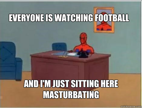 Everyone is watching football And I'm just sitting here masturbating  Spiderman