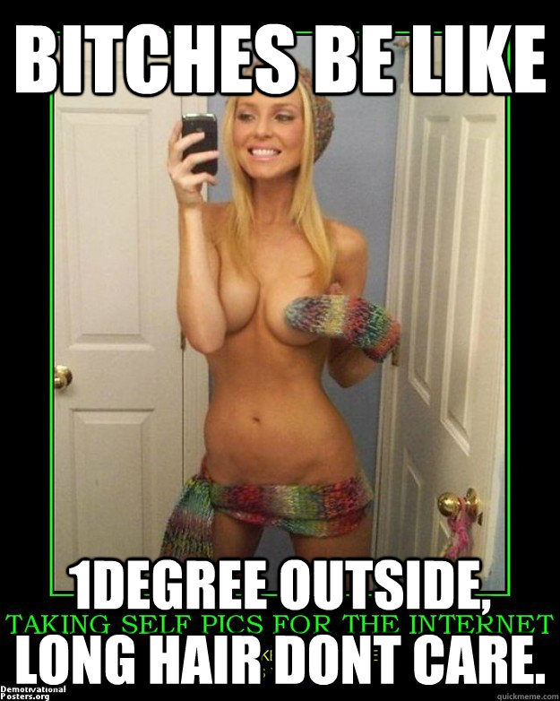 bitches be like 1degree outside, long hair dont care.  