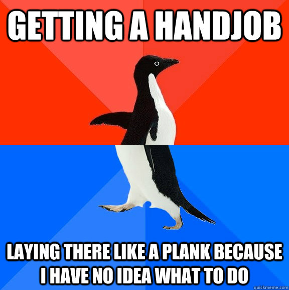 Getting a handjob laying there like a plank because I have no idea what to do  Socially Awesome Awkward Penguin