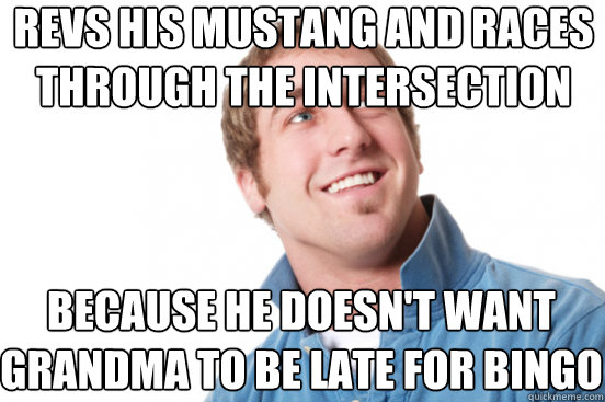 Revs his mustang and races through the intersection because he doesn't want grandma to be late for bingo  Misunderstood Douchebag