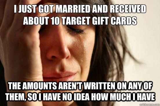 I just got married and received about 10 target gift cards the amounts aren't written on any of them, so i have no idea how much i have  First World Problems