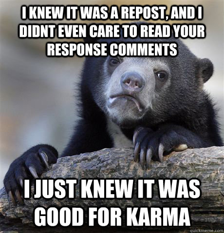 I knew it was a repost, and I didnt even care to read your response comments i just knew it was good for karma  Confession Bear