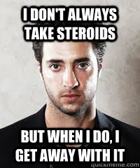 I don't always take steroids But when i do, I get away with it  