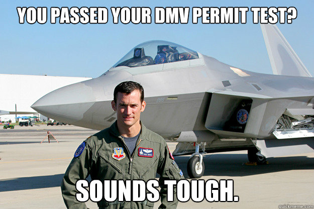 You passed your DMV permit test? Sounds tough.    Unimpressed F-22 Pilot