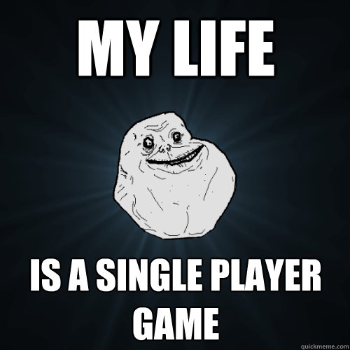 My life is a single player game  Forever Alone