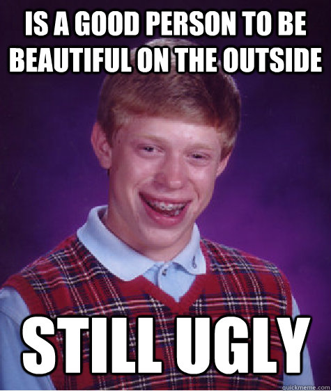 Is a good person to be beautiful on the outside still ugly   Bad Luck Brian