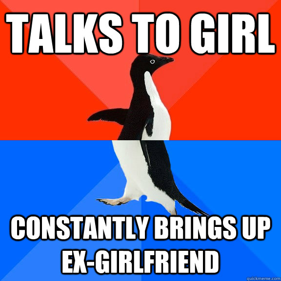 talks to girl constantly brings up ex-girlfriend  Socially Awesome Awkward Penguin