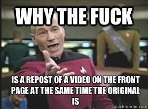 Why the fuck is a repost of a video on the front page at the same time the original is  Annoyed Picard
