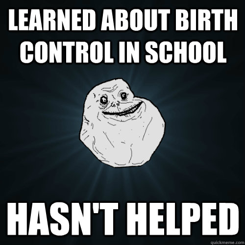 Learned about birth control in school hasn't helped  Forever Alone