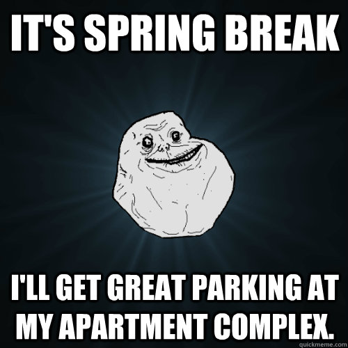 It's Spring Break I'll get great parking at my apartment complex.   Forever Alone