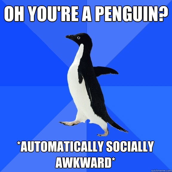 oh you're a penguin? *automatically socially awkward*  Socially Awkward Penguin