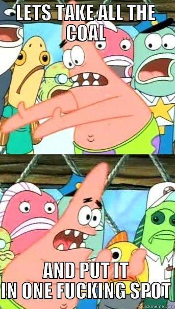 LETS TAKE ALL THE COAL AND PUT IT IN ONE FUCKING SPOT Push it somewhere else Patrick