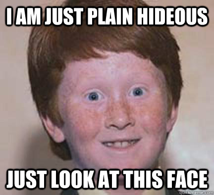 i am just plain hideous just look at this face  Over Confident Ginger