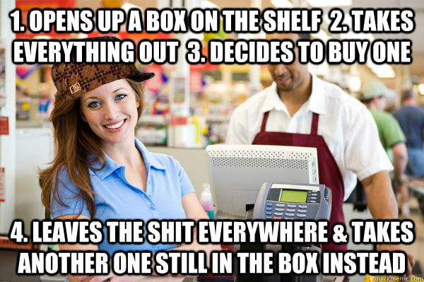 1. opens up a box on the shelf  2. takes everything out  3. decides to buy one  4. leaves the shit everywhere & takes another one still in the box instead  - 1. opens up a box on the shelf  2. takes everything out  3. decides to buy one  4. leaves the shit everywhere & takes another one still in the box instead   Misc