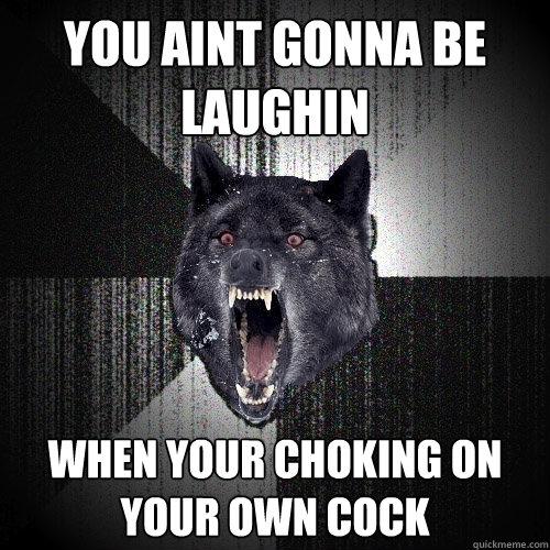 YOU AINT GONNA BE LAUGHIN WHEN YOUR CHOKING ON YOUR OWN COCK  Insanity Wolf