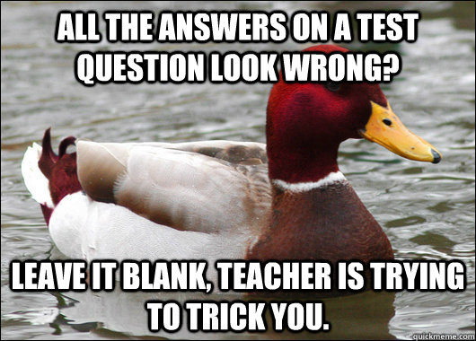 All the answers on a test question look wrong? leave it blank, teacher is trying to trick you.  Malicious Advice Mallard