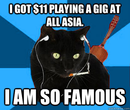 I got $11 playing a gig at all asia. I am so famous  Socially Awkward Berklee Cat