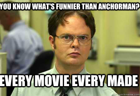 You know what's funnier than anchorman? Every movie every made  Schrute