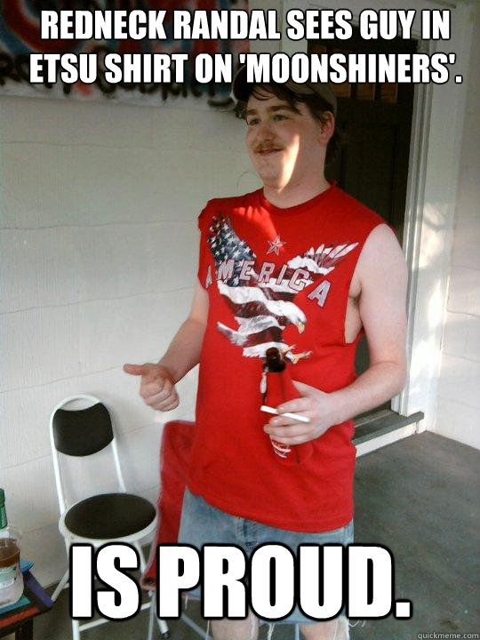 Redneck Randal sees guy in ETSU shirt on 'moonshiners'. is proud.  Redneck Randal