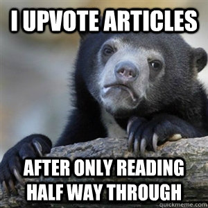 I upvote articles after only reading half way through  Confession Bear