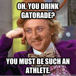 Oh, you drink gatorade? You must be such an athlete.  Creepy Wonka