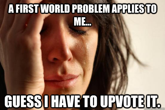 A first world problem applies to me... Guess I have to upvote it.  First World Problems